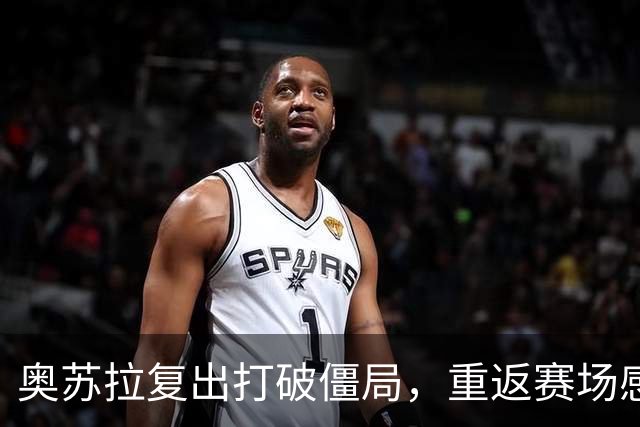 奥苏拉复出打破僵局，重返赛场感受喜悦