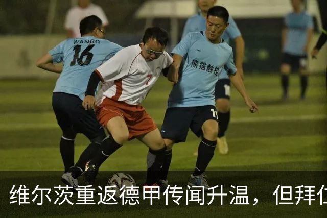 维尔茨重返德甲传闻升温，但拜仁尚无行动计划